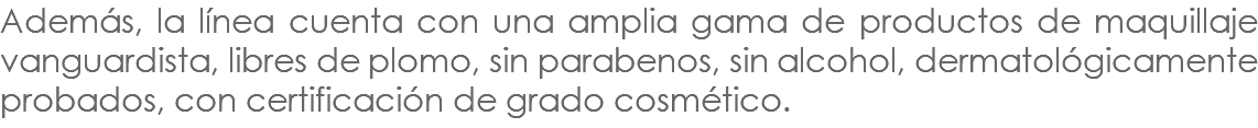 Además, la línea cuenta con una amplia gama de productos de maquillaje vanguardista, libres de plomo, sin parabenos, sin alcohol, dermatológicamente probados, con certificación de grado cosmético. 
