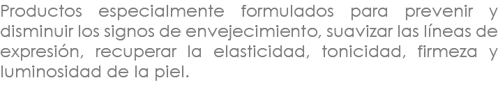 Productos especialmente formulados para prevenir y disminuir los signos de envejecimiento, suavizar las líneas de expresión, recuperar la elasticidad, tonicidad, firmeza y luminosidad de la piel.